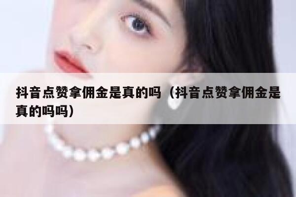 抖音点赞拿佣金是真的吗(抖音点赞拿佣金是真的吗吗) 第1张 抖音点赞拿佣金是真的吗(抖音点赞拿佣金是真的吗吗) 第1张