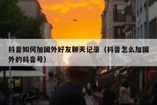 抖音如何加国外好友聊天记录(抖音怎么加国外的抖音号) 第1张 抖音如何加国外好友聊天记录(抖音怎么加国外的抖音号) 第1张