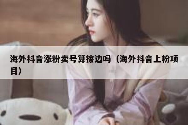 海外抖音涨粉卖号算擦边吗(海外抖音上粉项目) 第1张 海外抖音涨粉卖号算擦边吗(海外抖音上粉项目) 第1张