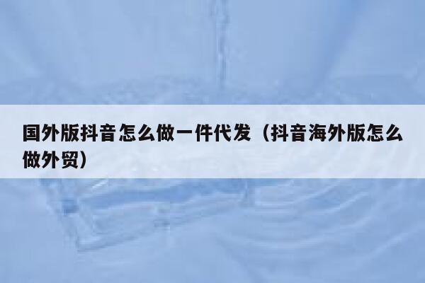 国外版抖音怎么做一件代发(抖音海外版怎么做外贸) 第1张 国外版抖音怎么做一件代发(抖音海外版怎么做外贸) 第1张
