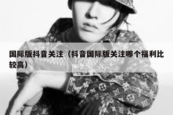 国际版抖音关注(抖音国际版关注哪个福利比较高) 第1张 国际版抖音关注(抖音国际版关注哪个福利比较高) 第1张