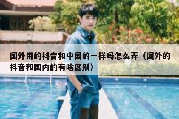 国外用的抖音和中国的一样吗怎么弄(国外的抖音和国内的有啥区别) 第1张 国外用的抖音和中国的一样吗怎么弄(国外的抖音和国内的有啥区别) 第1张