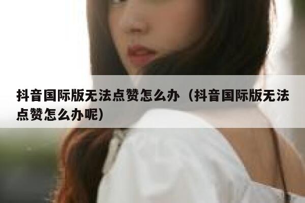 抖音国际版无法点赞怎么办(抖音国际版无法点赞怎么办呢) 第1张 抖音国际版无法点赞怎么办(抖音国际版无法点赞怎么办呢) 第1张