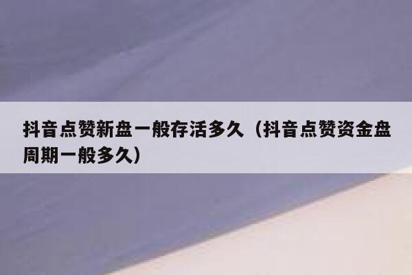 抖音点赞新盘一般存活多久(抖音点赞资金盘周期一般多久) 第1张 抖音点赞新盘一般存活多久(抖音点赞资金盘周期一般多久) 第1张
