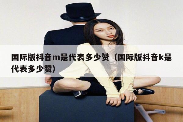 国际版抖音m是代表多少赞(国际版抖音k是代表多少赞) 第1张 国际版抖音m是代表多少赞(国际版抖音k是代表多少赞) 第1张