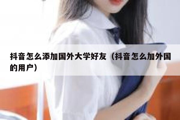 抖音怎么添加国外大学好友(抖音怎么加外国的用户) 第1张 抖音怎么添加国外大学好友(抖音怎么加外国的用户) 第1张