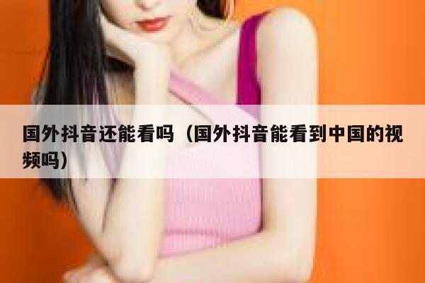 国外抖音还能看吗(国外抖音能看到中国的视频吗) 第1张 国外抖音还能看吗(国外抖音能看到中国的视频吗) 第1张