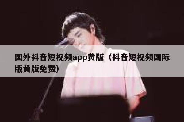 国外抖音短视频app黄版(抖音短视频国际版黄版免费) 第1张 国外抖音短视频app黄版(抖音短视频国际版黄版免费) 第1张