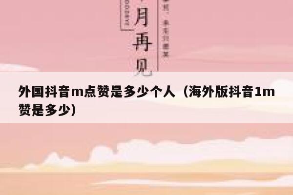 外国抖音m点赞是多少个人(海外版抖音1m赞是多少) 第1张 外国抖音m点赞是多少个人(海外版抖音1m赞是多少) 第1张