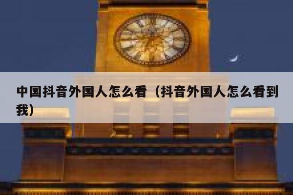 中国抖音外国人怎么看(抖音外国人怎么看到我) 第1张 中国抖音外国人怎么看(抖音外国人怎么看到我) 第1张