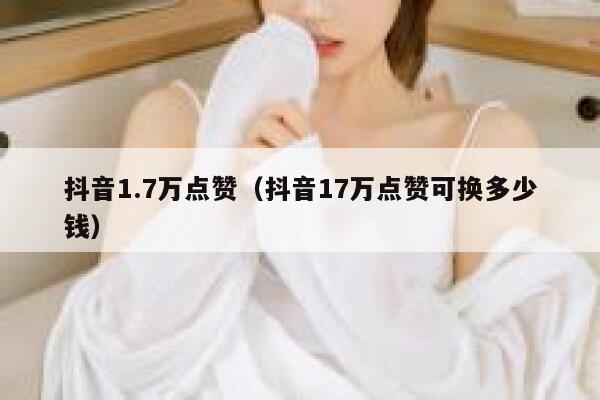 抖音1.7万点赞(抖音17万点赞可换多少钱) 第1张 抖音1.7万点赞(抖音17万点赞可换多少钱) 第1张