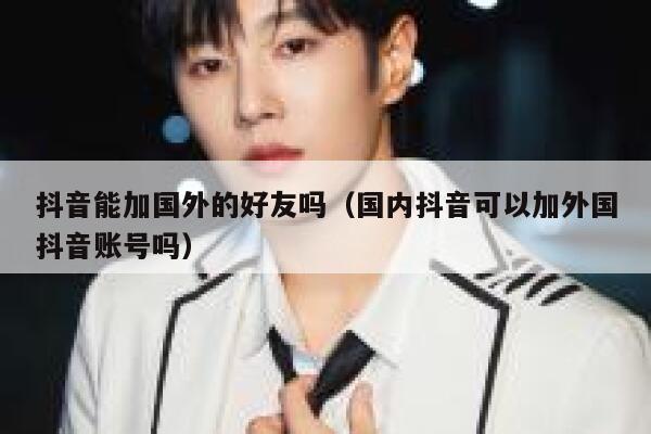 抖音能加国外的好友吗(国内抖音可以加外国抖音账号吗) 第1张 抖音能加国外的好友吗(国内抖音可以加外国抖音账号吗) 第1张
