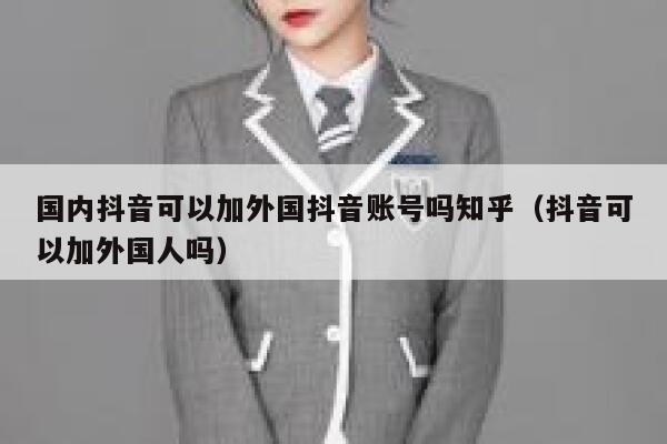 国内抖音可以加外国抖音账号吗知乎(抖音可以加外国人吗) 第1张 国内抖音可以加外国抖音账号吗知乎(抖音可以加外国人吗) 第1张