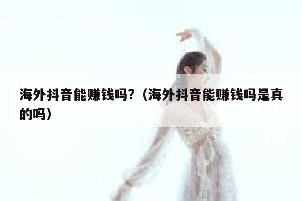 海外抖音能赚钱吗?(海外抖音能赚钱吗是真的吗) 第1张 海外抖音能赚钱吗?(海外抖音能赚钱吗是真的吗) 第1张