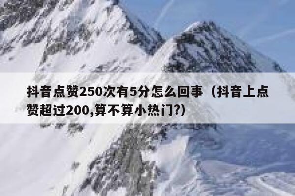 抖音点赞250次有5分怎么回事(抖音上点赞超过200,算不算小热门?) 第1张 抖音点赞250次有5分怎么回事(抖音上点赞超过200,算不算小热门?) 第1张