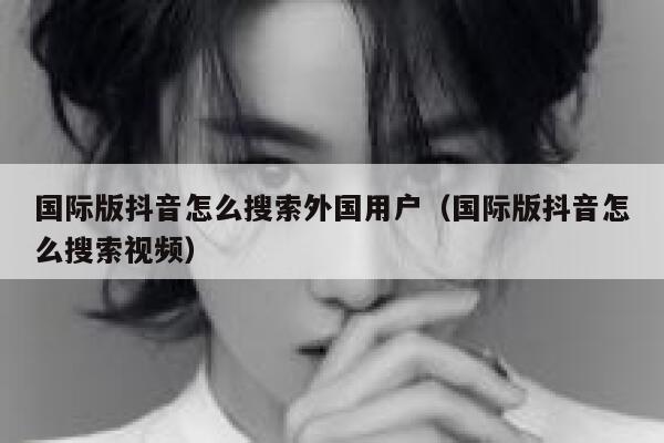国际版抖音怎么搜索外国用户(国际版抖音怎么搜索视频) 第1张 国际版抖音怎么搜索外国用户(国际版抖音怎么搜索视频) 第1张