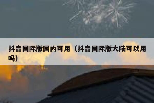 抖音国际版国内可用(抖音国际版大陆可以用吗) 第1张 抖音国际版国内可用(抖音国际版大陆可以用吗) 第1张