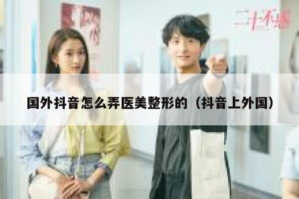 国外抖音怎么弄医美整形的(抖音上外国) 第1张 国外抖音怎么弄医美整形的(抖音上外国) 第1张