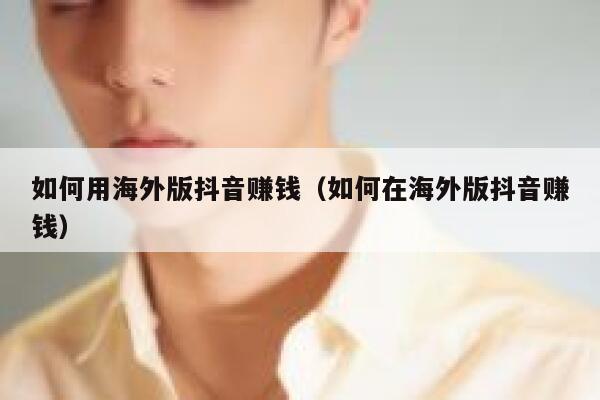 如何用海外版抖音赚钱(如何在海外版抖音赚钱) 第1张 如何用海外版抖音赚钱(如何在海外版抖音赚钱) 第1张