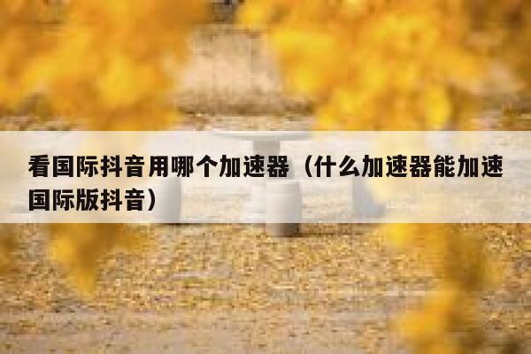 看国际抖音用哪个加速器(什么加速器能加速国际版抖音) 第1张 看国际抖音用哪个加速器(什么加速器能加速国际版抖音) 第1张