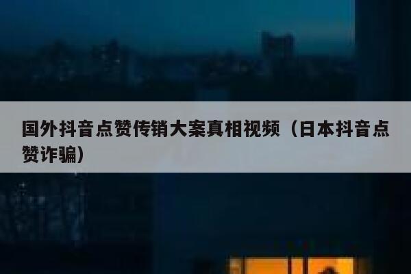 国外抖音点赞传销大案真相视频(日本抖音点赞诈骗) 第1张 国外抖音点赞传销大案真相视频(日本抖音点赞诈骗) 第1张