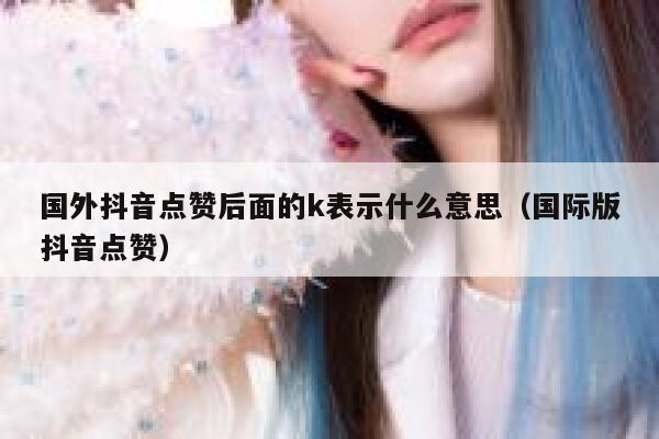 国外抖音点赞后面的k表示什么意思(国际版抖音点赞) 第1张 国外抖音点赞后面的k表示什么意思(国际版抖音点赞) 第1张