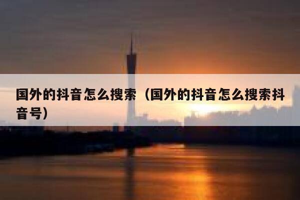 国外的抖音怎么搜索(国外的抖音怎么搜索抖音号) 第1张 国外的抖音怎么搜索(国外的抖音怎么搜索抖音号) 第1张