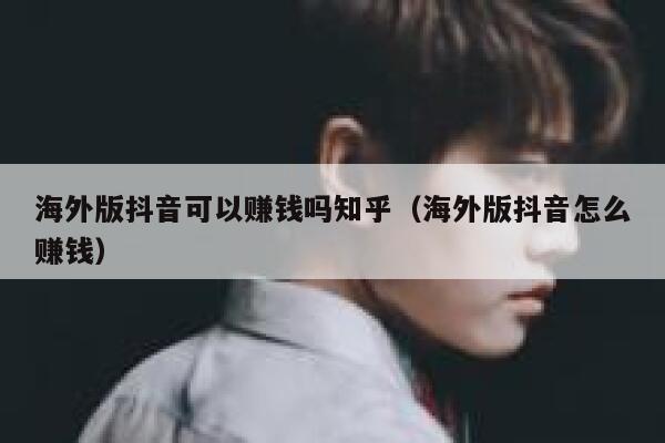 海外版抖音可以赚钱吗知乎(海外版抖音怎么赚钱) 第1张 海外版抖音可以赚钱吗知乎(海外版抖音怎么赚钱) 第1张