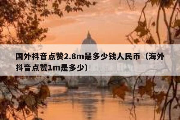 国外抖音点赞2.8m是多少钱人民币(海外抖音点赞1m是多少) 第1张 国外抖音点赞2.8m是多少钱人民币(海外抖音点赞1m是多少) 第1张