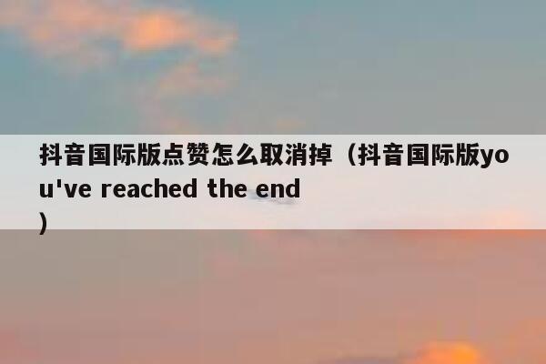抖音国际版点赞怎么取消掉(抖音国际版you've reached the end) 第1张 抖音国际版点赞怎么取消掉(抖音国际版you've reached the end) 第1张