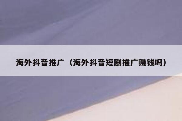 海外抖音推广(海外抖音短剧推广赚钱吗) 第1张 海外抖音推广(海外抖音短剧推广赚钱吗) 第1张