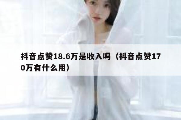 抖音点赞18.6万是收入吗(抖音点赞170万有什么用) 第1张 抖音点赞18.6万是收入吗(抖音点赞170万有什么用) 第1张