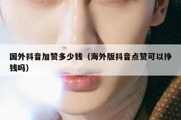 国外抖音加赞多少钱(海外版抖音点赞可以挣钱吗) 第1张 国外抖音加赞多少钱(海外版抖音点赞可以挣钱吗) 第1张