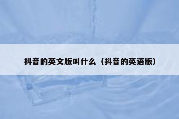 抖音的英文版叫什么(抖音的英语版) 第1张 抖音的英文版叫什么(抖音的英语版) 第1张