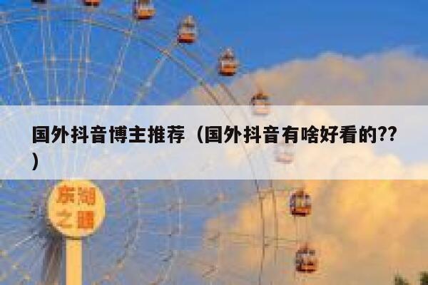 国外抖音博主推荐(国外抖音有啥好看的??) 第1张 国外抖音博主推荐(国外抖音有啥好看的??) 第1张