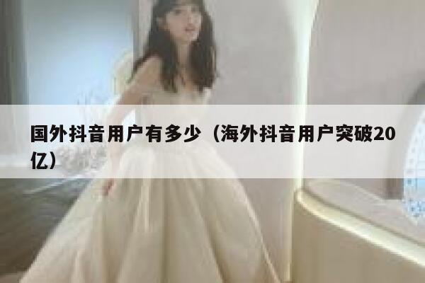 国外抖音用户有多少(海外抖音用户突破20亿) 第1张 国外抖音用户有多少(海外抖音用户突破20亿) 第1张