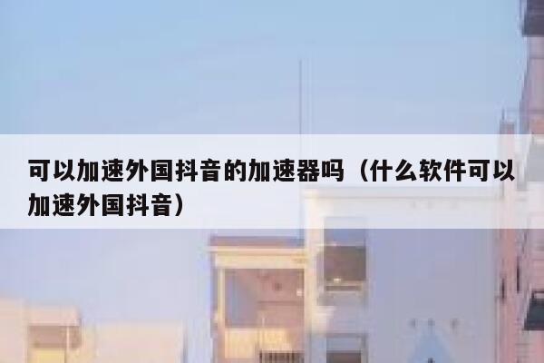 可以加速外国抖音的加速器吗(什么软件可以加速外国抖音) 第1张 可以加速外国抖音的加速器吗(什么软件可以加速外国抖音) 第1张