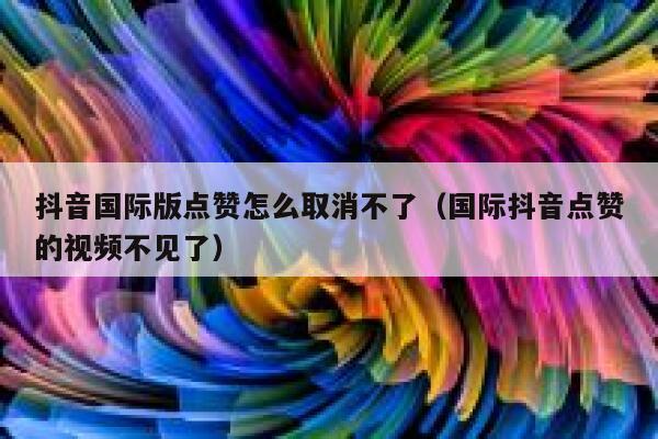 抖音国际版点赞怎么取消不了(国际抖音点赞的视频不见了) 第1张 抖音国际版点赞怎么取消不了(国际抖音点赞的视频不见了) 第1张