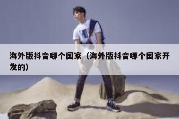 海外版抖音哪个国家(海外版抖音哪个国家开发的) 第1张 海外版抖音哪个国家(海外版抖音哪个国家开发的) 第1张