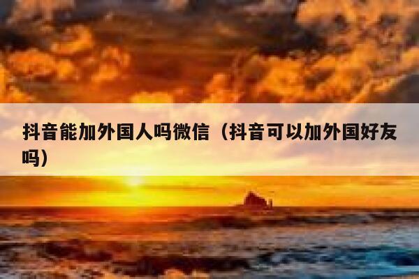 抖音能加外国人吗微信(抖音可以加外国好友吗) 第1张 抖音能加外国人吗微信(抖音可以加外国好友吗) 第1张