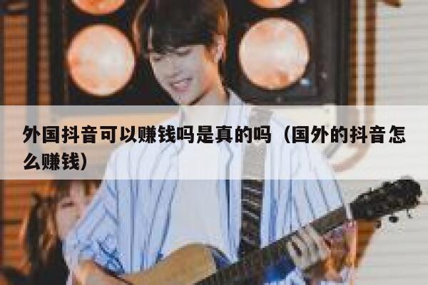 外国抖音可以赚钱吗是真的吗(国外的抖音怎么赚钱) 第1张 外国抖音可以赚钱吗是真的吗(国外的抖音怎么赚钱) 第1张