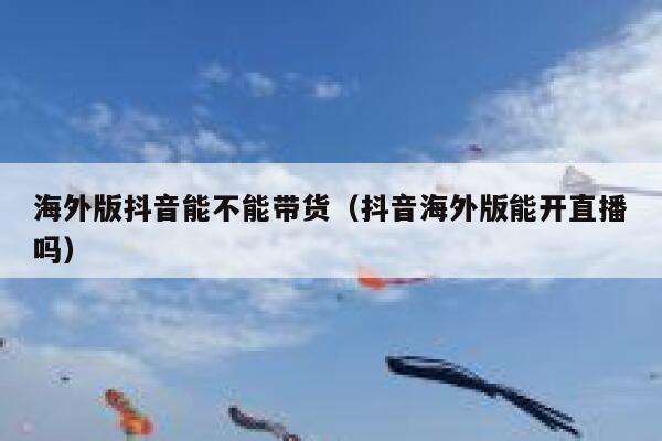 海外版抖音能不能带货(抖音海外版能开直播吗) 第1张 海外版抖音能不能带货(抖音海外版能开直播吗) 第1张