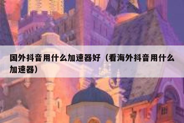 国外抖音用什么加速器好(看海外抖音用什么加速器) 第1张 国外抖音用什么加速器好(看海外抖音用什么加速器) 第1张