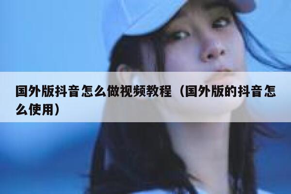 国外版抖音怎么做视频教程(国外版的抖音怎么使用) 第1张 国外版抖音怎么做视频教程(国外版的抖音怎么使用) 第1张