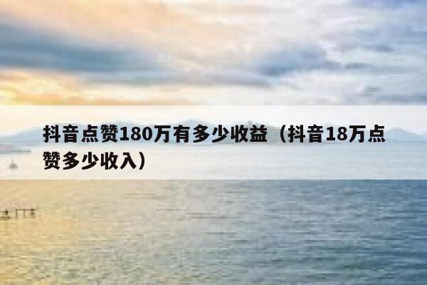 抖音点赞180万有多少收益(抖音18万点赞多少收入) 第1张 抖音点赞180万有多少收益(抖音18万点赞多少收入) 第1张