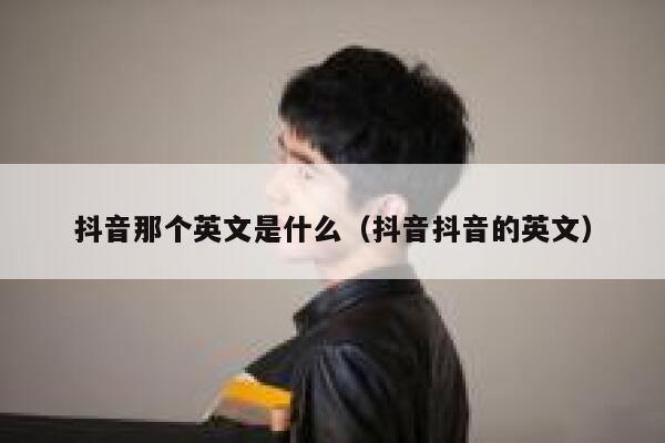 抖音那个英文是什么(抖音抖音的英文) 第1张 抖音那个英文是什么(抖音抖音的英文) 第1张