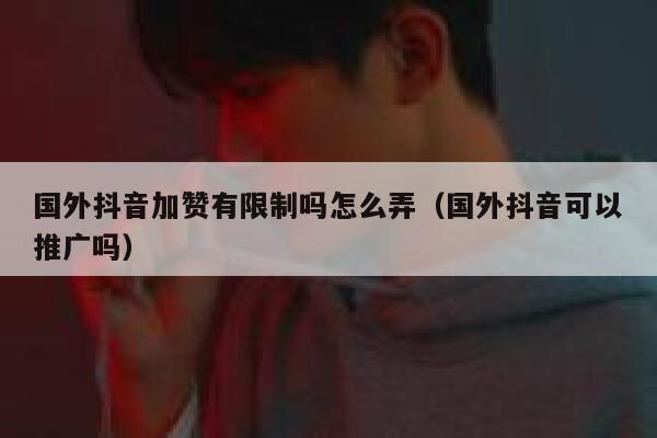 国外抖音加赞有限制吗怎么弄(国外抖音可以推广吗) 第1张 国外抖音加赞有限制吗怎么弄(国外抖音可以推广吗) 第1张