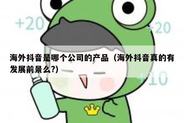 海外抖音是哪个公司的产品(海外抖音真的有发展前景么?) 第1张 海外抖音是哪个公司的产品(海外抖音真的有发展前景么?) 第1张