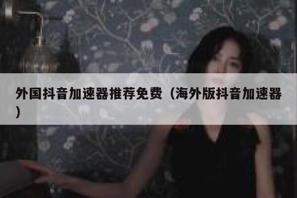 外国抖音加速器推荐免费(海外版抖音加速器) 第1张 外国抖音加速器推荐免费(海外版抖音加速器) 第1张