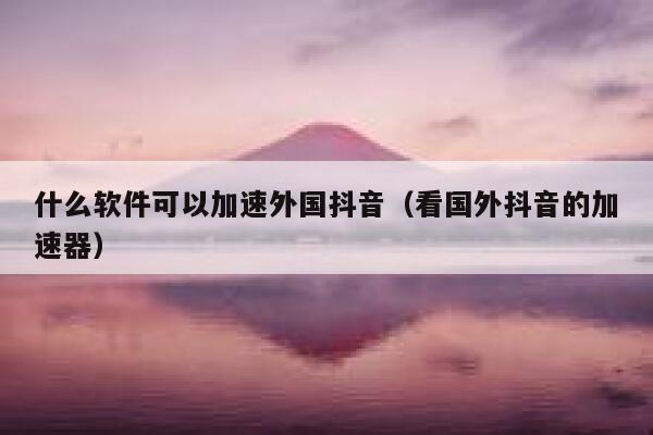 什么软件可以加速外国抖音(看国外抖音的加速器) 第1张 什么软件可以加速外国抖音(看国外抖音的加速器) 第1张